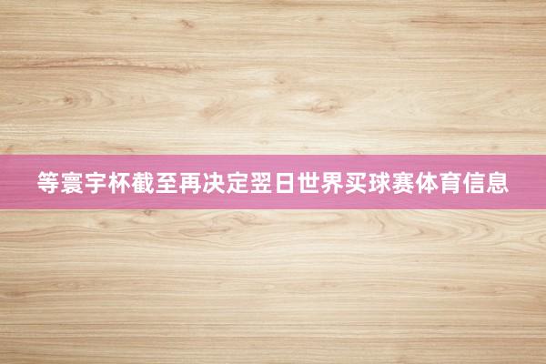 等寰宇杯截至再决定翌日世界买球赛体育信息