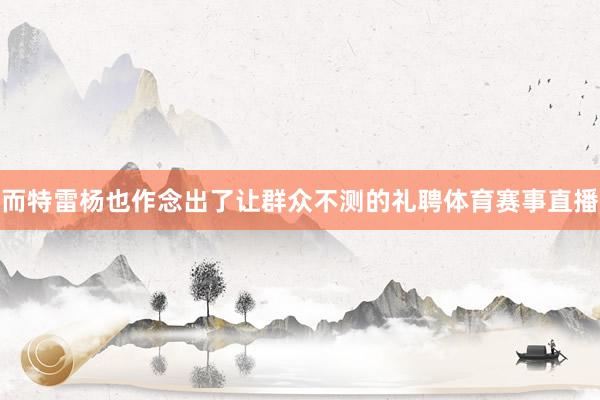 而特雷杨也作念出了让群众不测的礼聘体育赛事直播