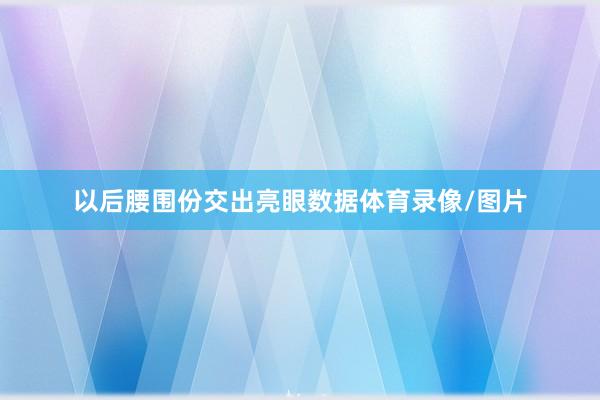 以后腰围份交出亮眼数据体育录像/图片