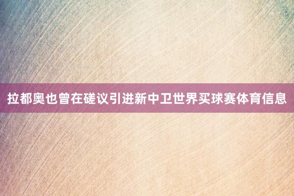 拉都奥也曾在磋议引进新中卫世界买球赛体育信息