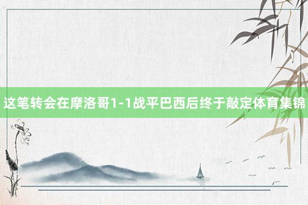 这笔转会在摩洛哥1-1战平巴西后终于敲定体育集锦